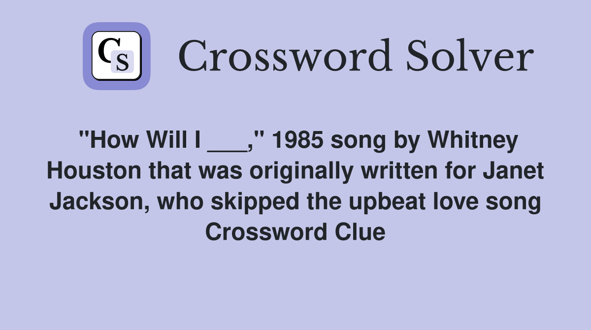 "How Will I ___," 1985 song by Whitney Houston that was originally written for Janet Jackson, who skipped the upbeat love song Crossword Clue