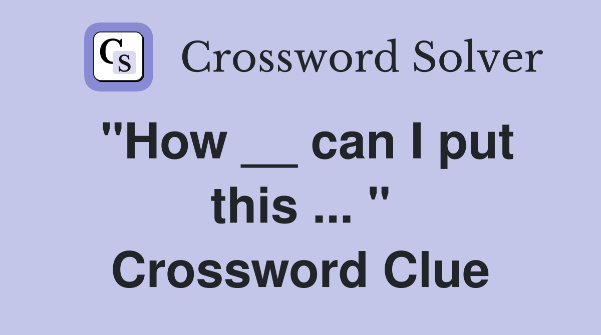 "How __ can I put this ... " Crossword Clue