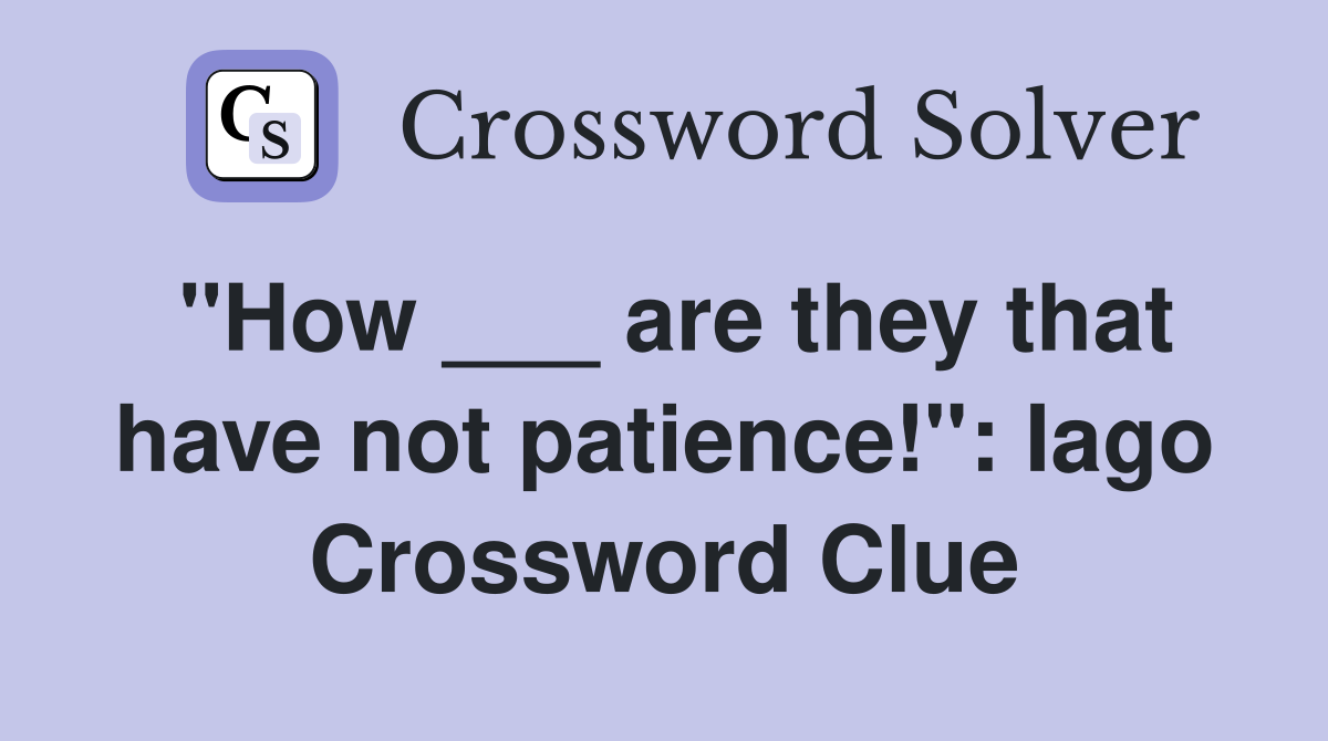 "How ___ are they that have not patience!": Iago Crossword Clue