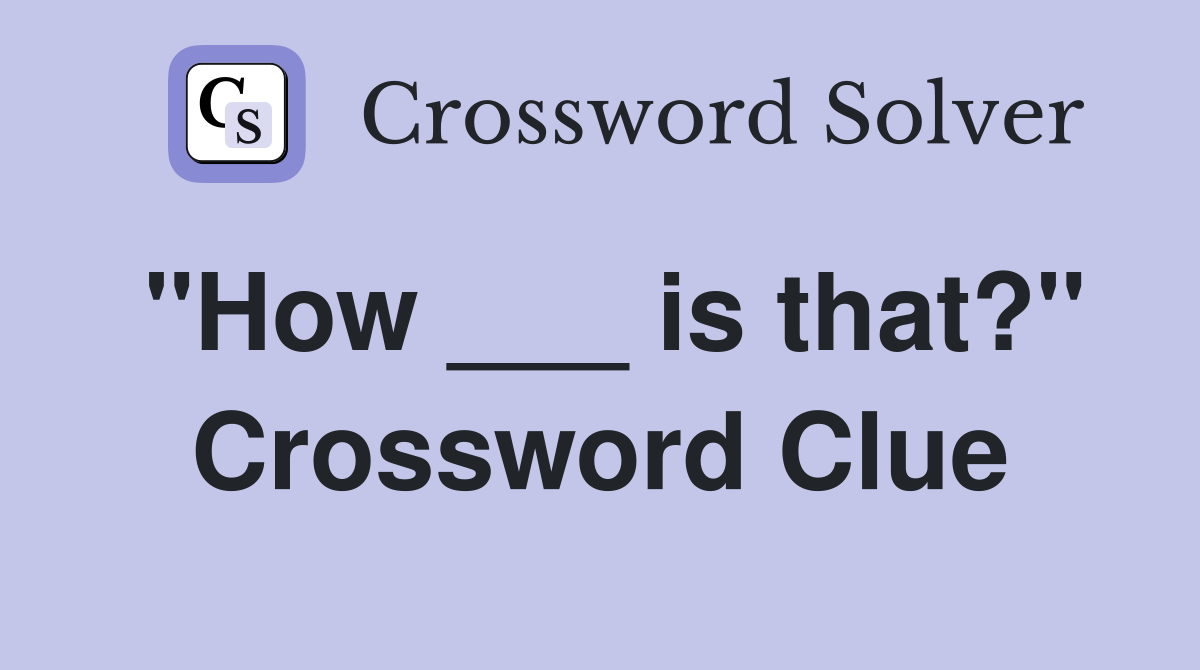 "How ___ is that?" Crossword Clue