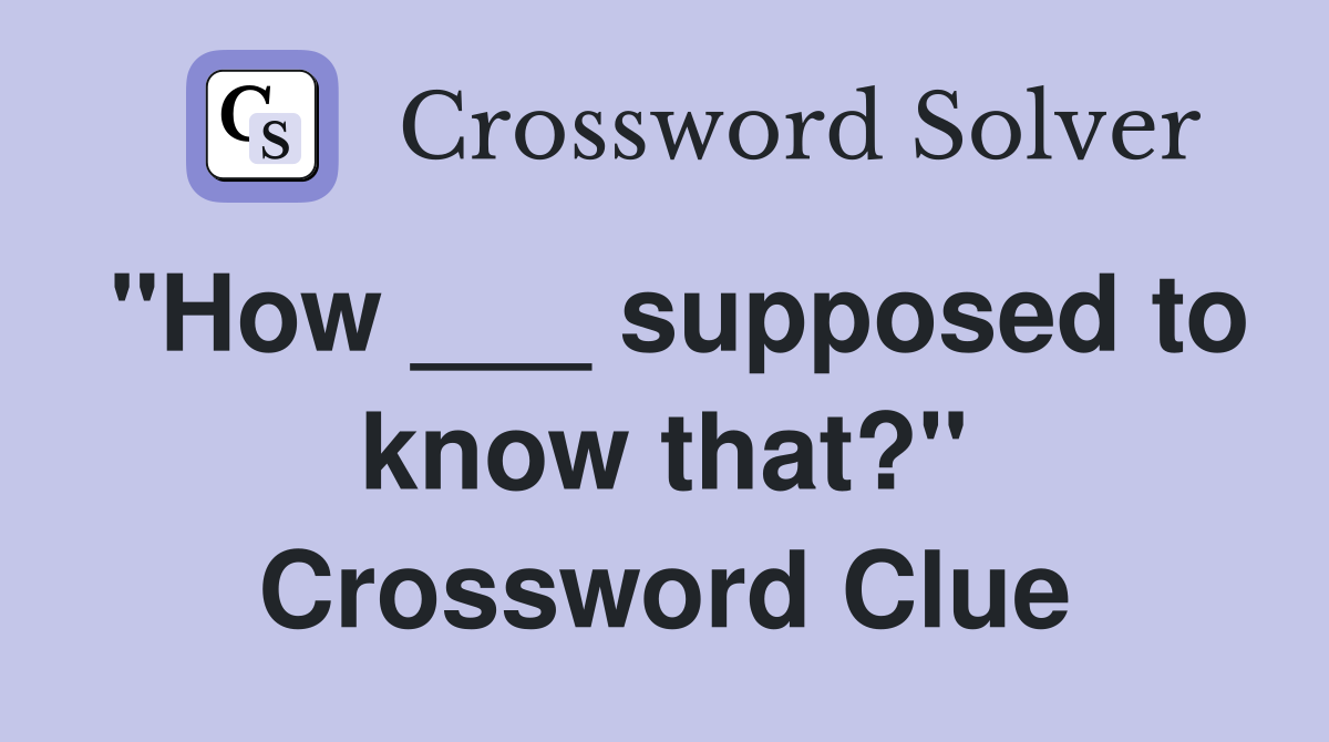 "How ___ supposed to know that?" Crossword Clue
