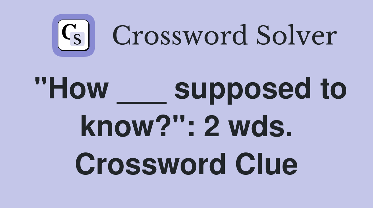 "How ___ supposed to know?": 2 wds. Crossword Clue