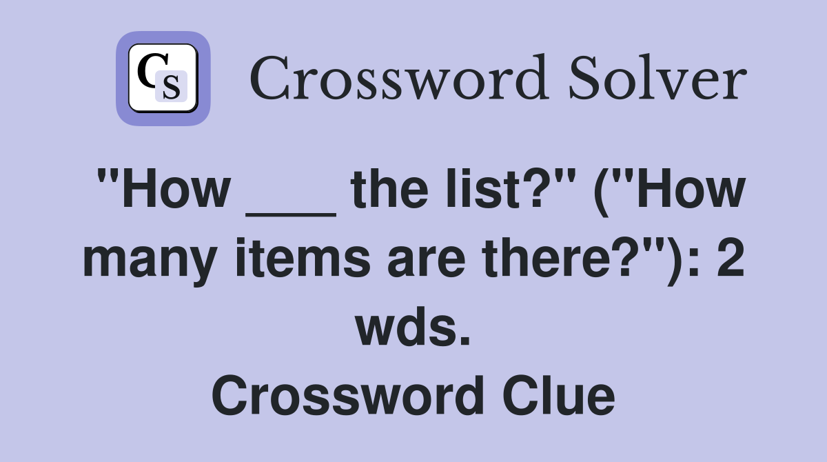 "How ___ the list?" ("How many items are there?"): 2 wds. Crossword Clue