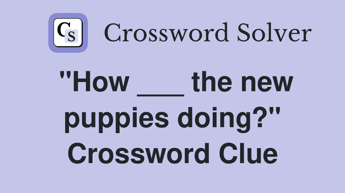 "How ___ the new puppies doing?" Crossword Clue