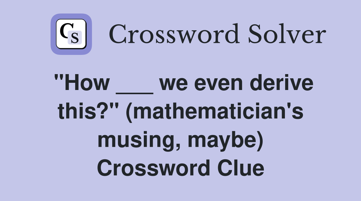 "How ___ we even derive this?" (mathematician's musing, maybe) Crossword Clue