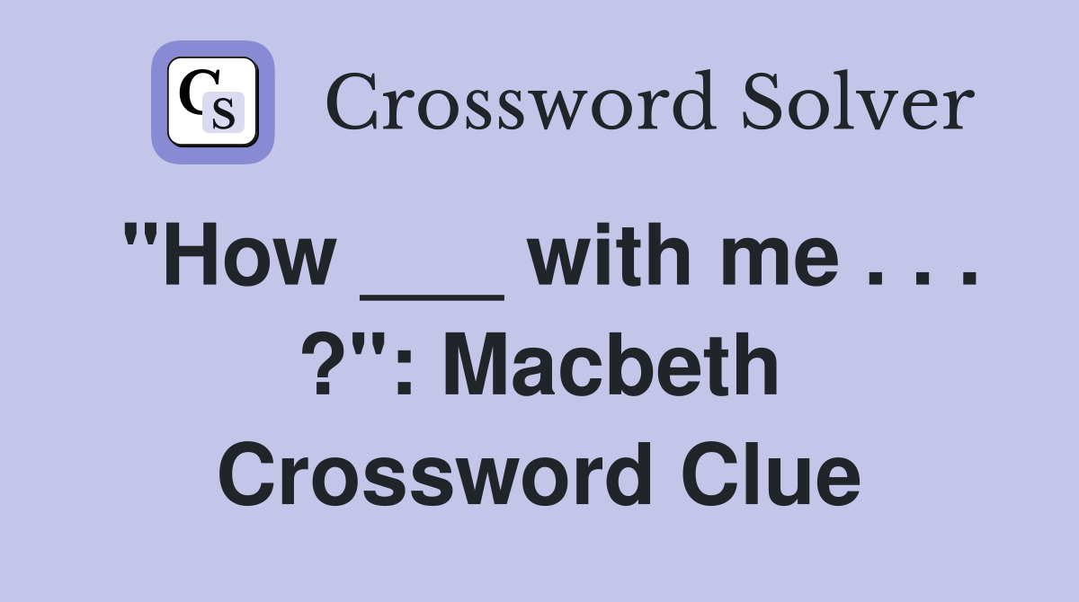 "How ___ with me . . . ?": Macbeth Crossword Clue