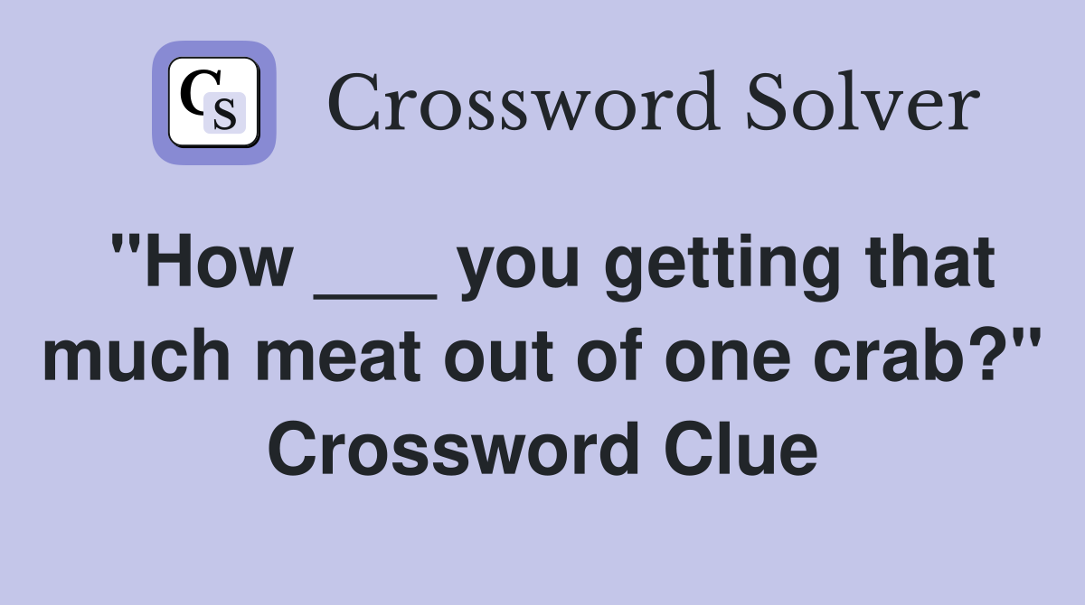 "How ___ you getting that much meat out of one crab?" Crossword Clue