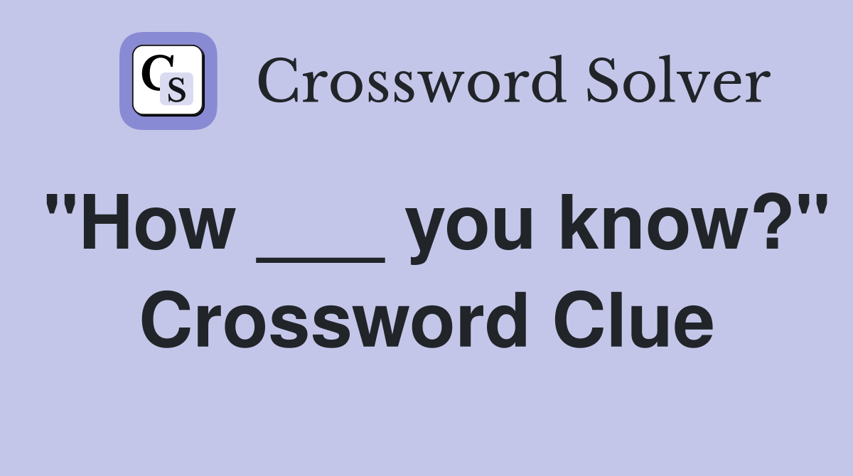 "How ___ you know?" Crossword Clue