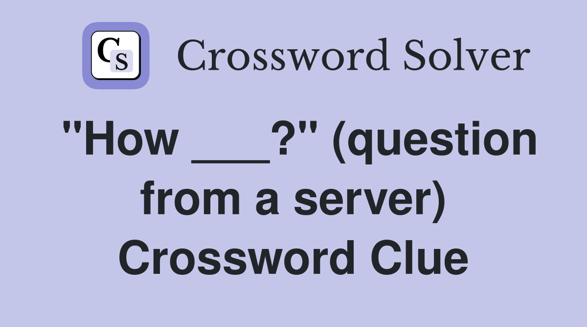 "How ___?" (question from a server) Crossword Clue