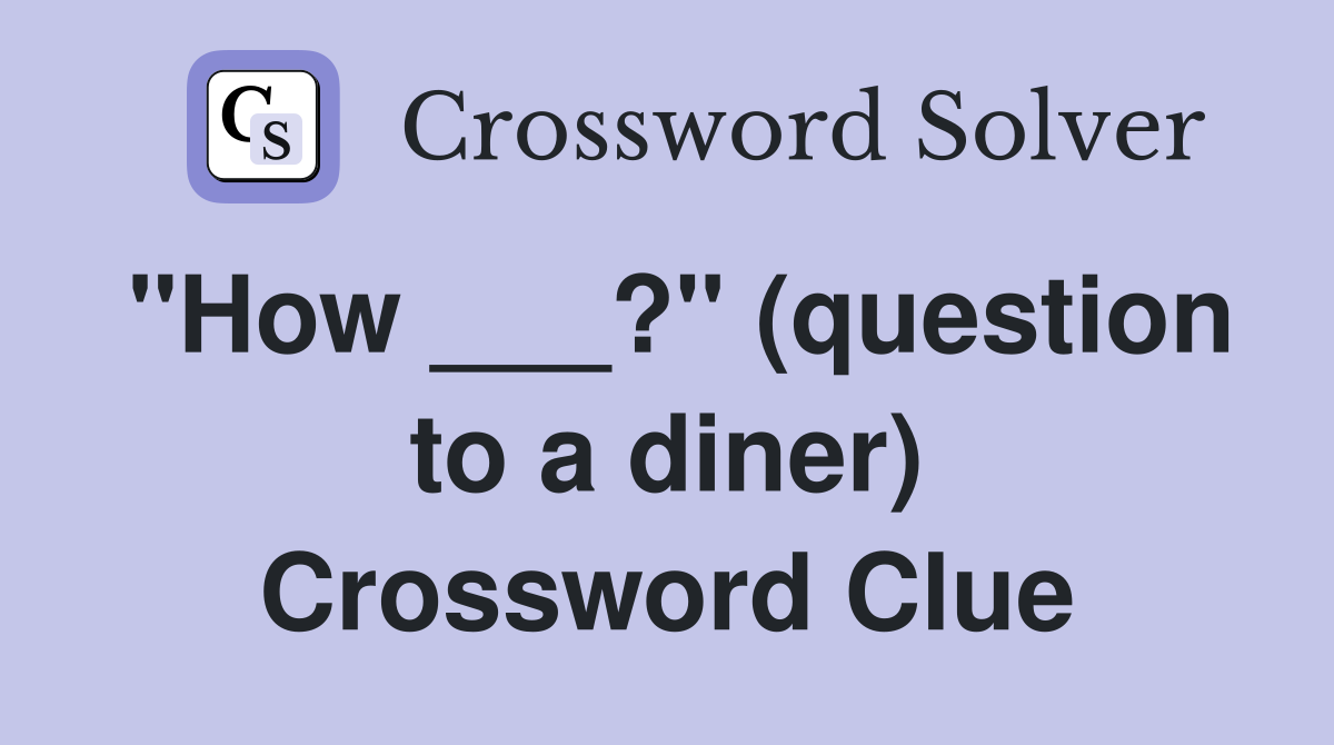 "How ___?" (question to a diner) Crossword Clue