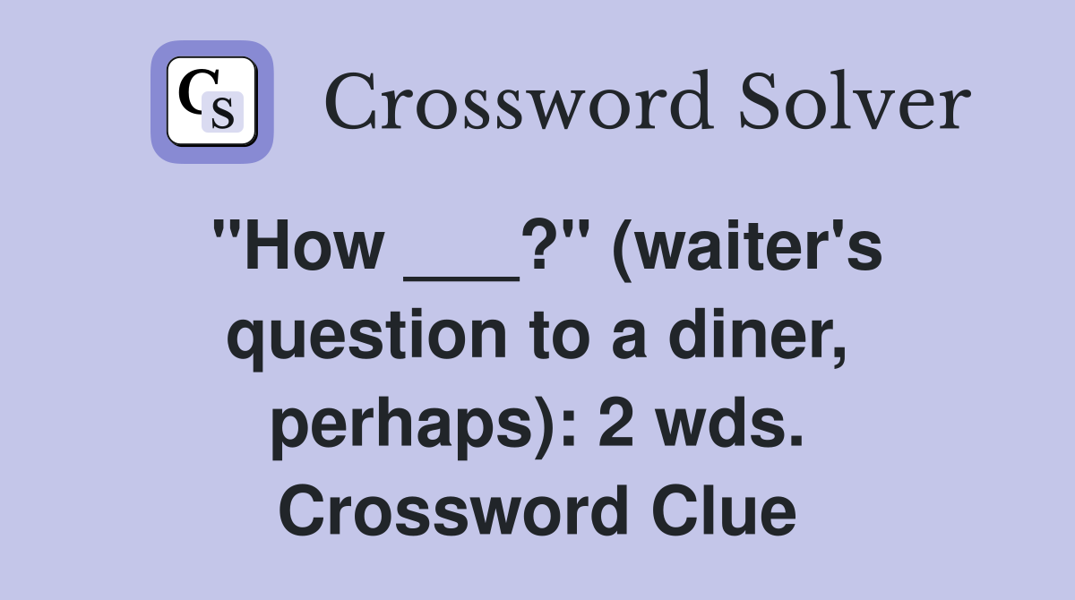 "How ___?" (waiter's question to a diner, perhaps): 2 wds. Crossword Clue