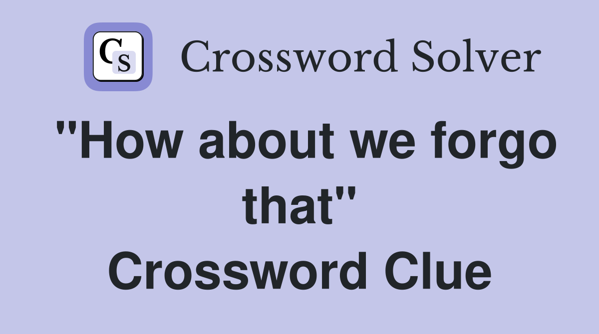 "How about we forgo that" Crossword Clue