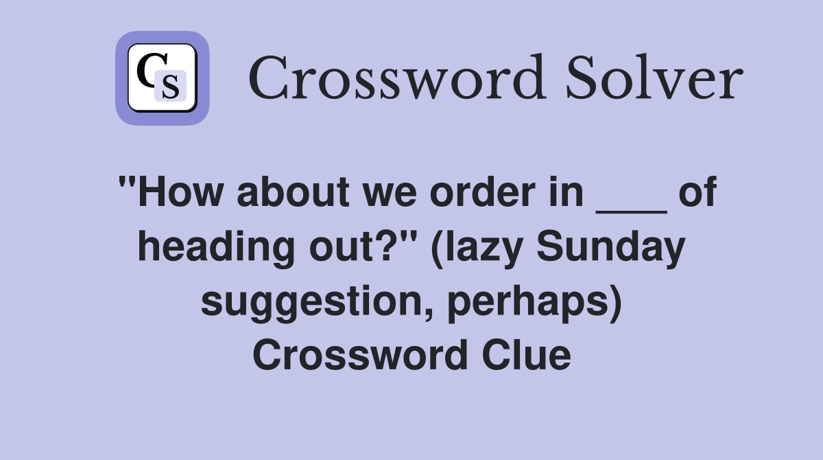 "How about we order in ___ of heading out?" (lazy Sunday suggestion, perhaps) Crossword Clue