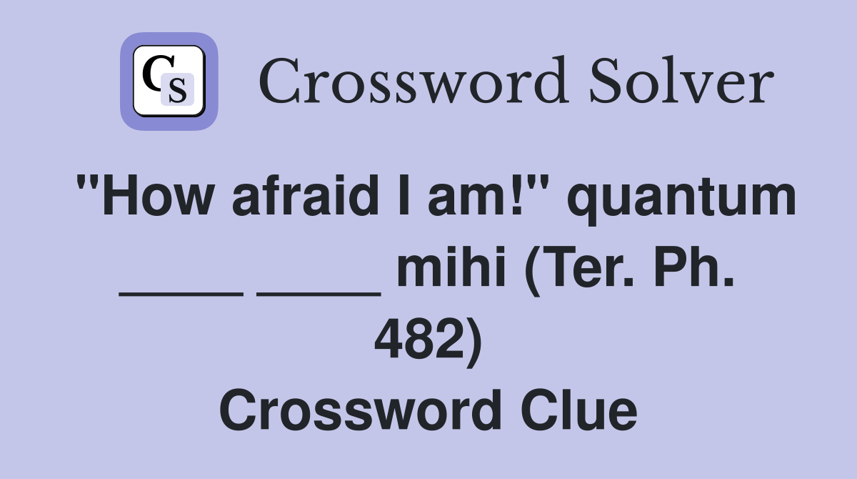 "How afraid I am!" quantum ____ ____ mihi (Ter. Ph. 482) Crossword Clue