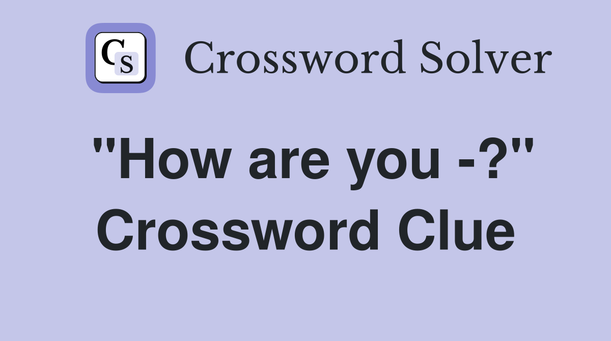 "How are you -?" Crossword Clue