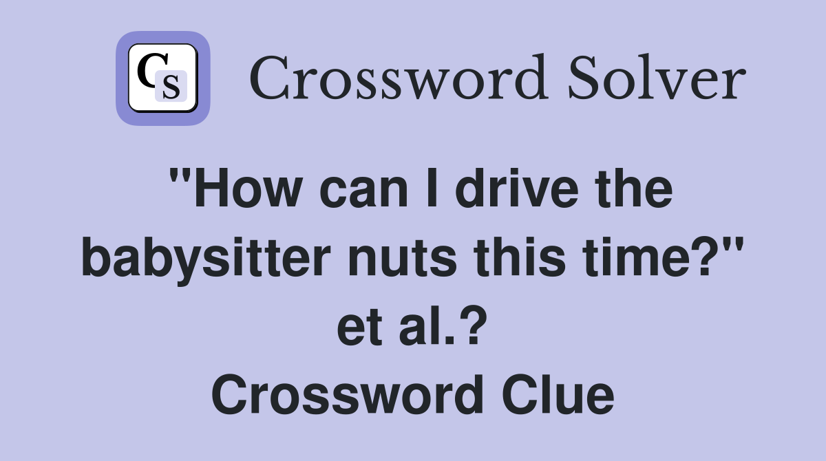 "How can I drive the babysitter nuts this time?" et al.? Crossword Clue