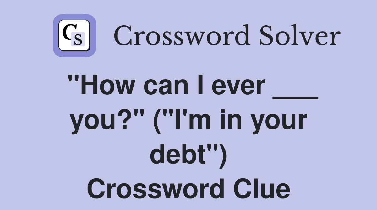 "How can I ever ___ you?" ("I'm in your debt") Crossword Clue