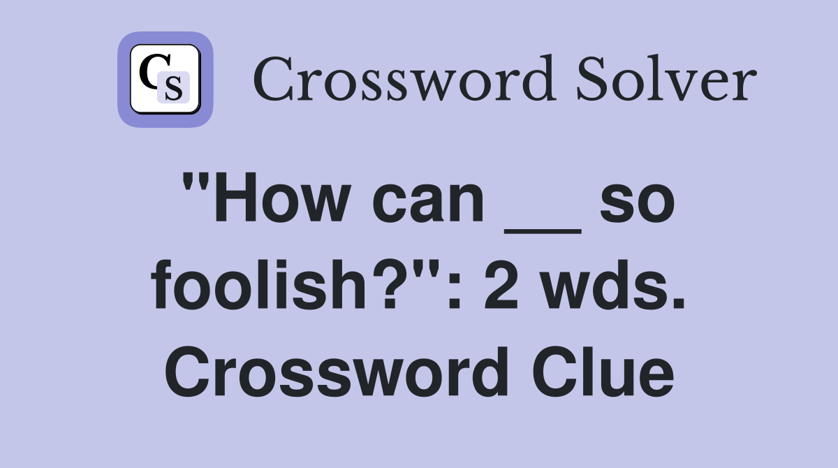 "How can __ so foolish?": 2 wds. Crossword Clue