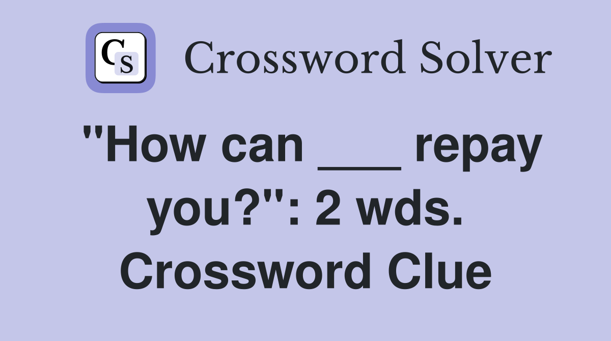 "How can ___ repay you?": 2 wds. Crossword Clue