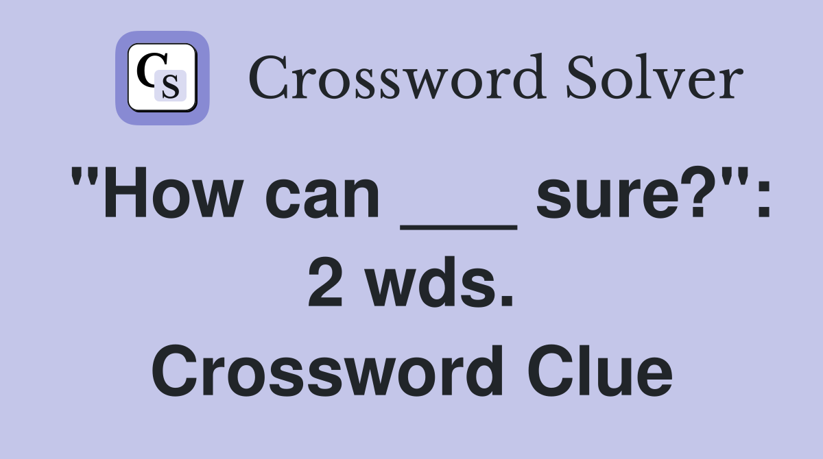 "How can ___ sure?": 2 wds. Crossword Clue