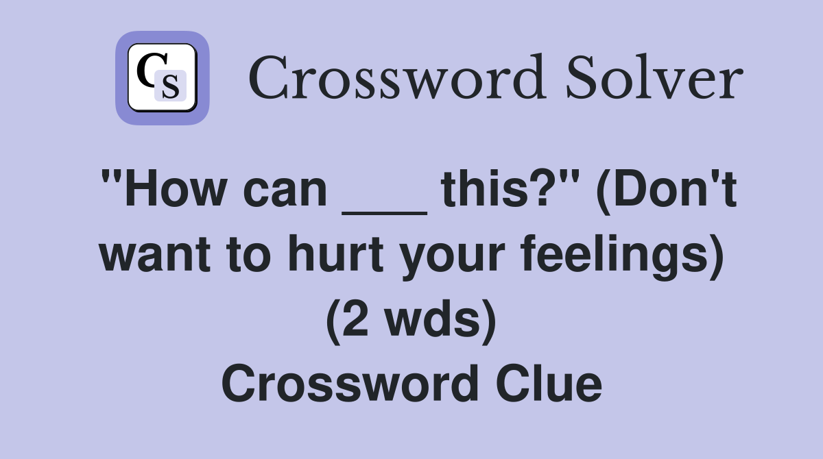 "How can ___ this?" (Don't want to hurt your feelings) (2 wds) Crossword Clue