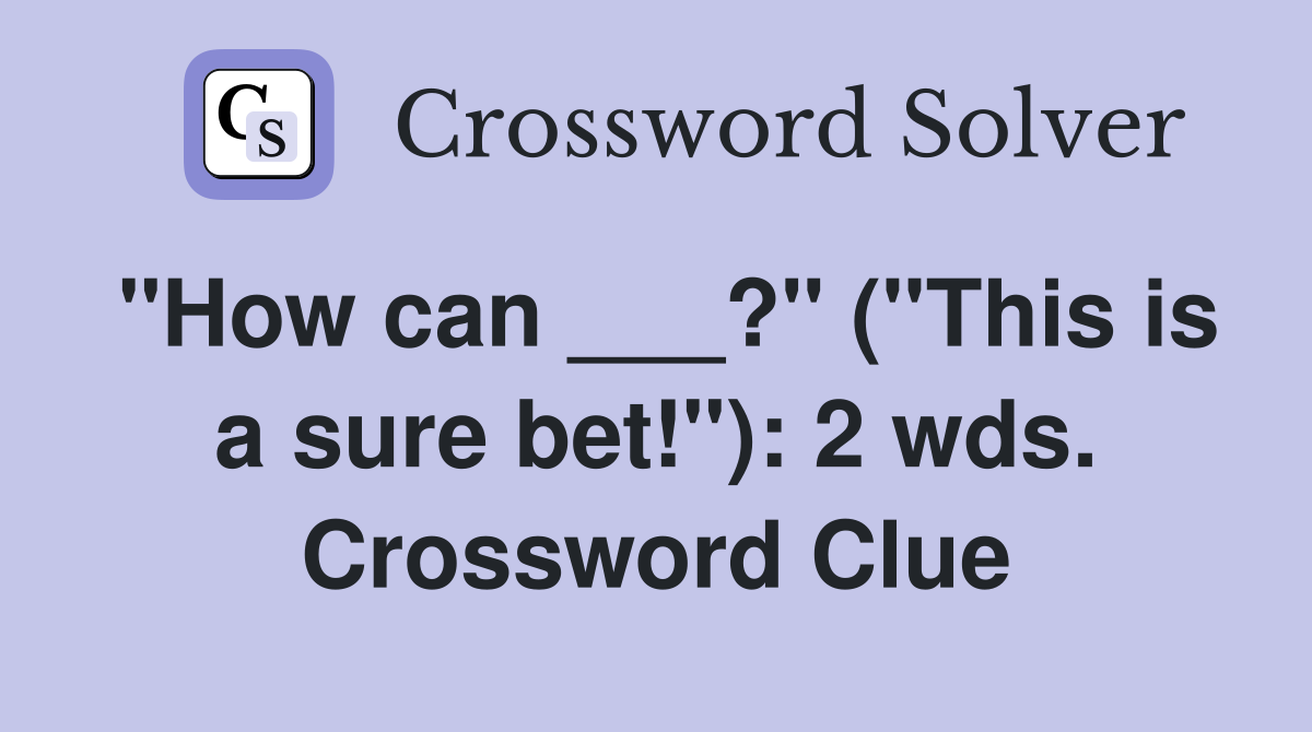 "How can ___?" ("This is a sure bet!"): 2 wds. Crossword Clue