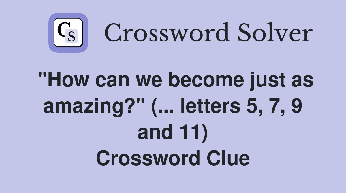 "How can we become just as amazing?" (... letters 5, 7, 9 and 11) Crossword Clue