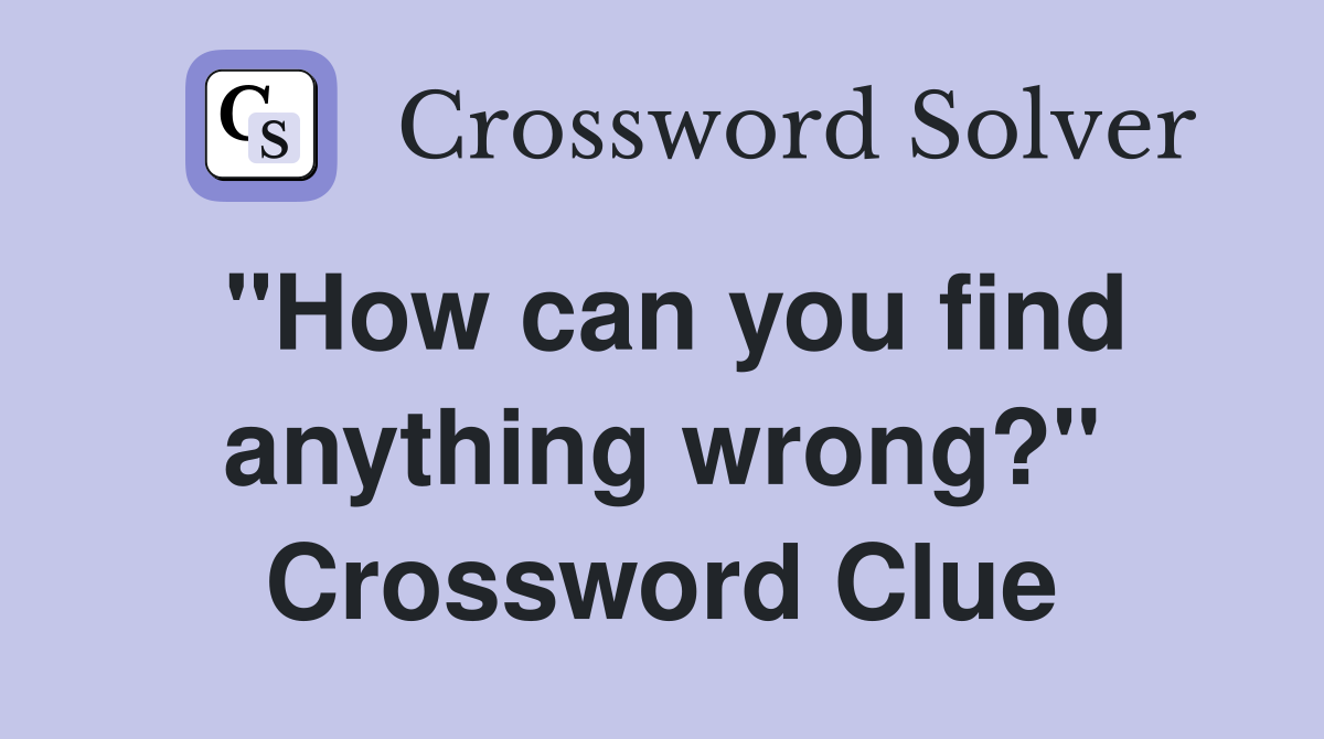 "How can you find anything wrong?" Crossword Clue