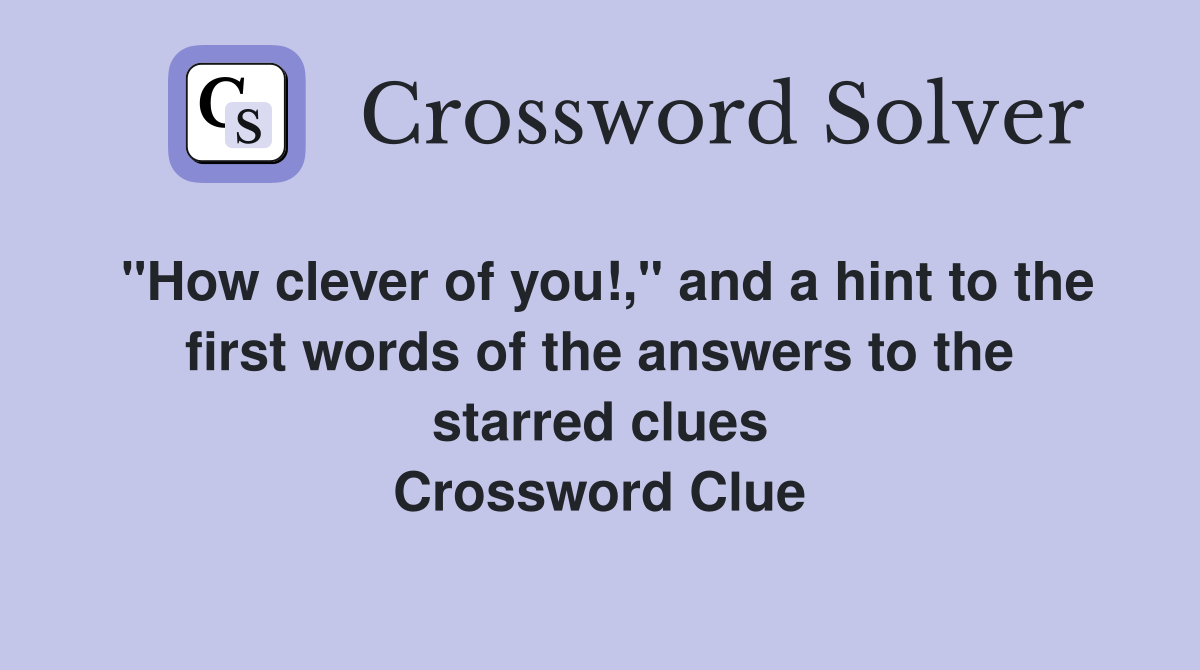 "How clever of you!," and a hint to the first words of the answers to the starred clues Crossword Clue