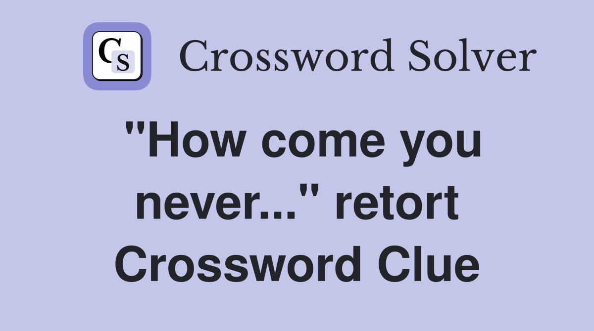 "How come you never..." retort Crossword Clue