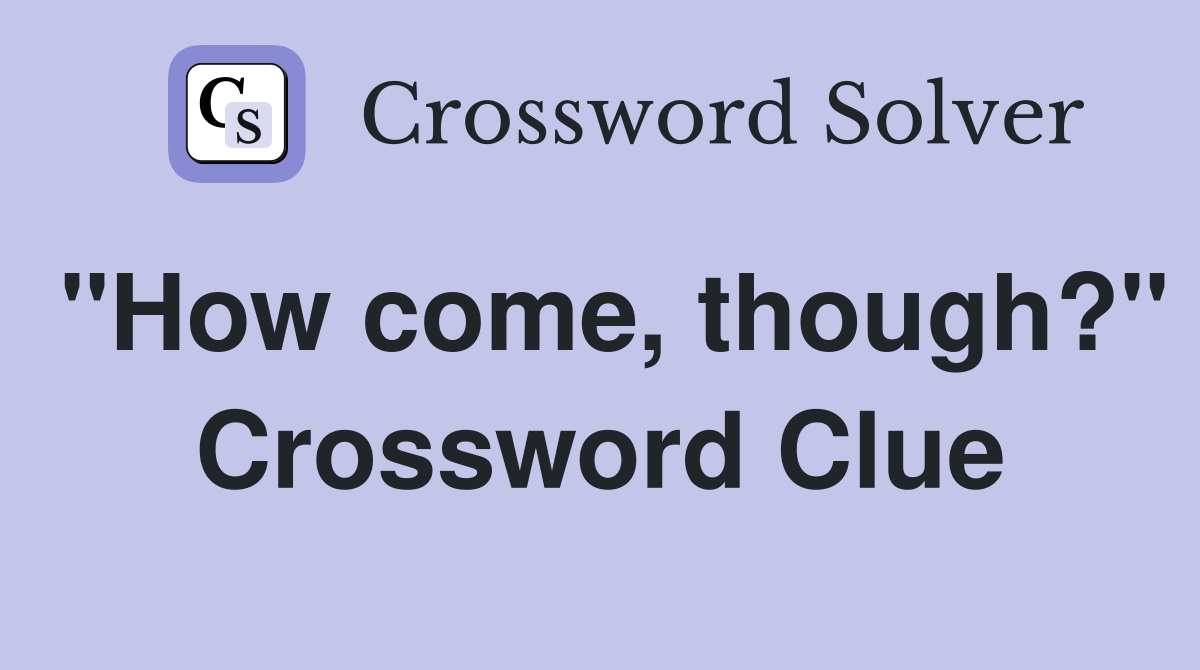 "How come, though?" Crossword Clue
