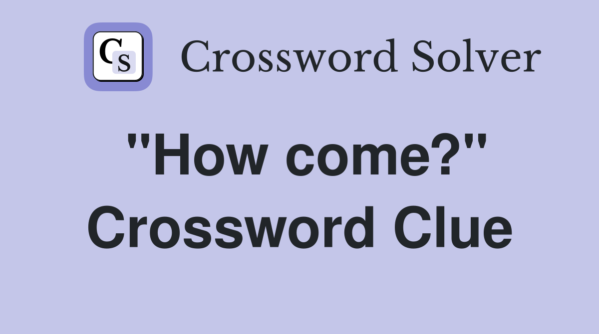 "How come?" Crossword Clue