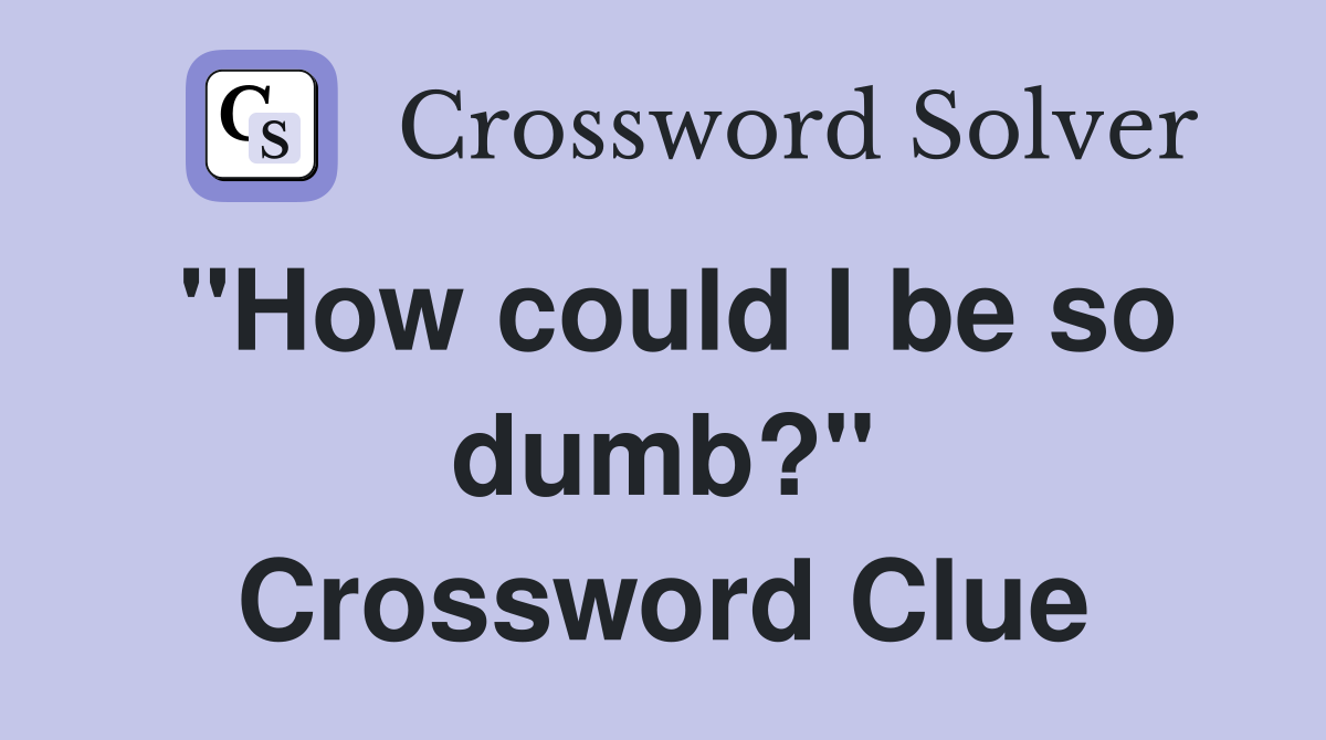 "How could I be so dumb?" Crossword Clue