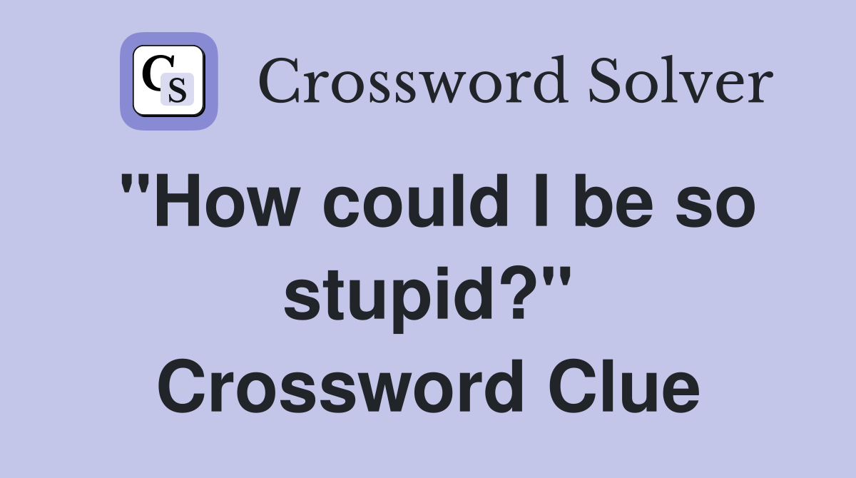 "How could I be so stupid?" Crossword Clue