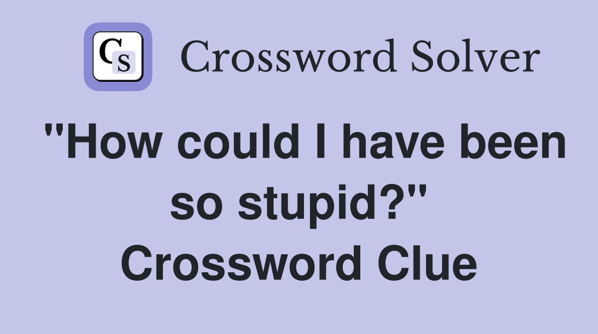 "How could I have been so stupid?" Crossword Clue