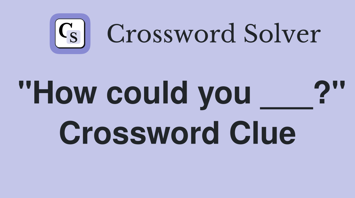 "How could you ___?" Crossword Clue