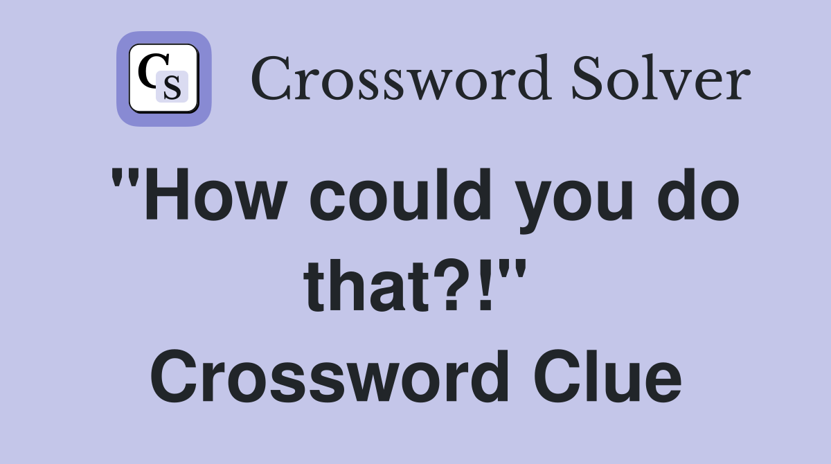 "How could you do that?!" Crossword Clue