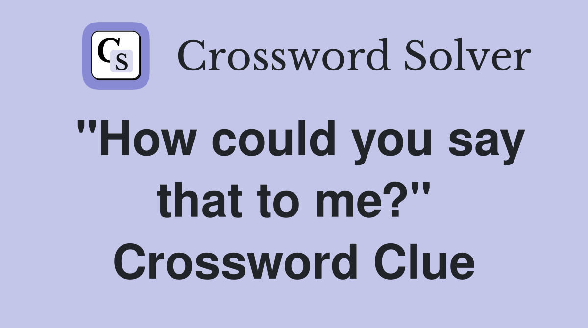 "How could you say that to me?" Crossword Clue