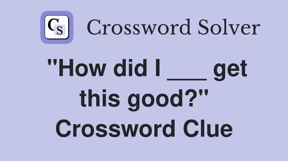 "How did I ___ get this good?" Crossword Clue