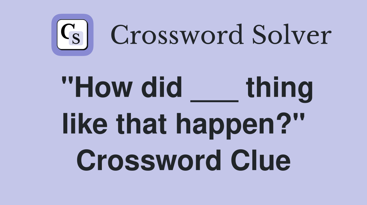 "How did ___ thing like that happen?" Crossword Clue