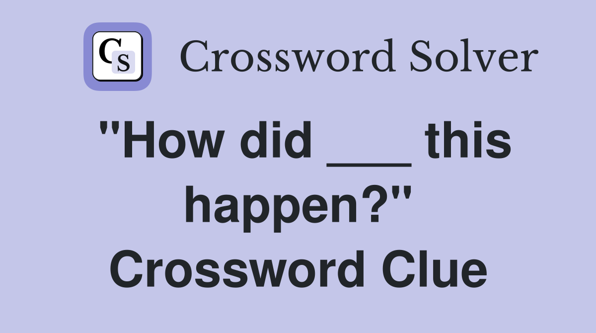 "How did ___ this happen?" Crossword Clue