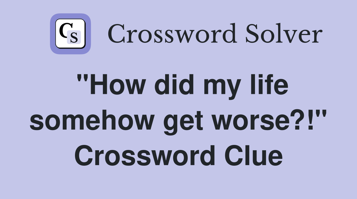 "How did my life somehow get worse?!" Crossword Clue