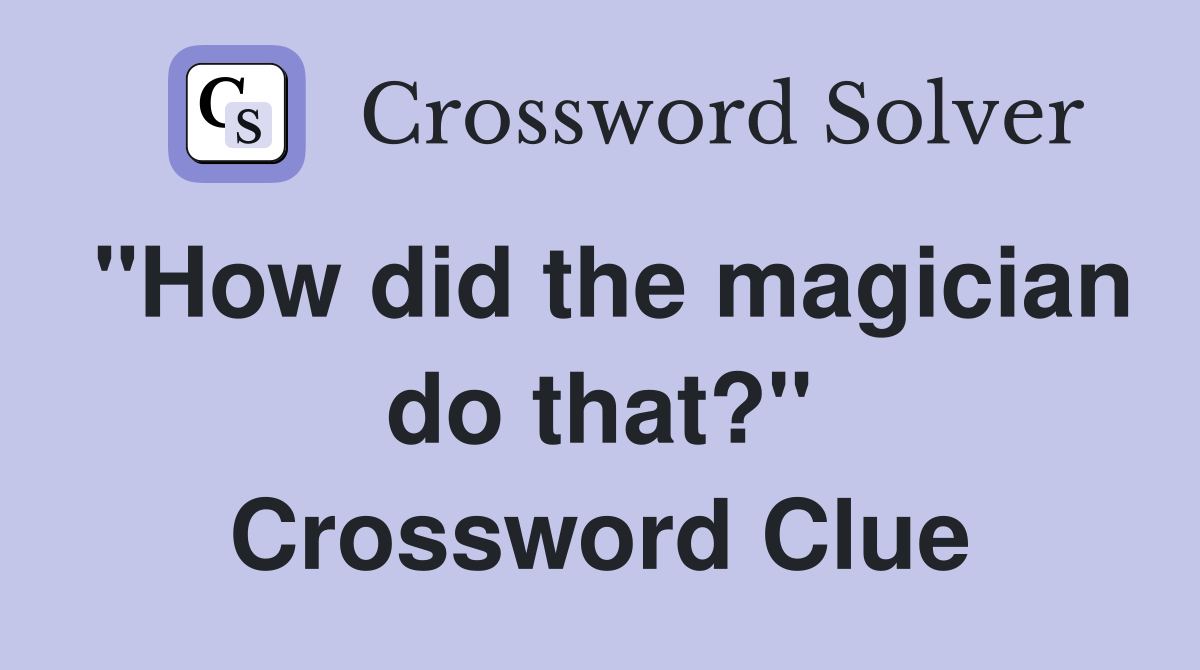"How did the magician do that?" Crossword Clue