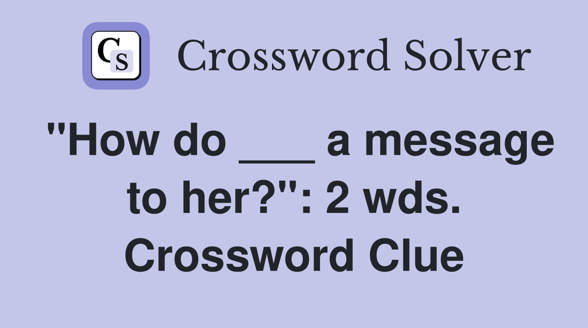 "How do ___ a message to her?": 2 wds. Crossword Clue