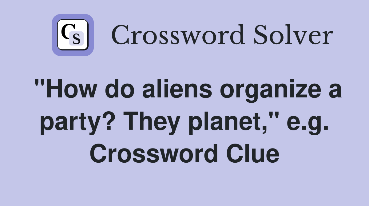 "How do aliens organize a party? They planet," e.g. Crossword Clue