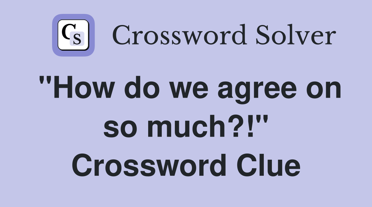 "How do we agree on so much?!" Crossword Clue