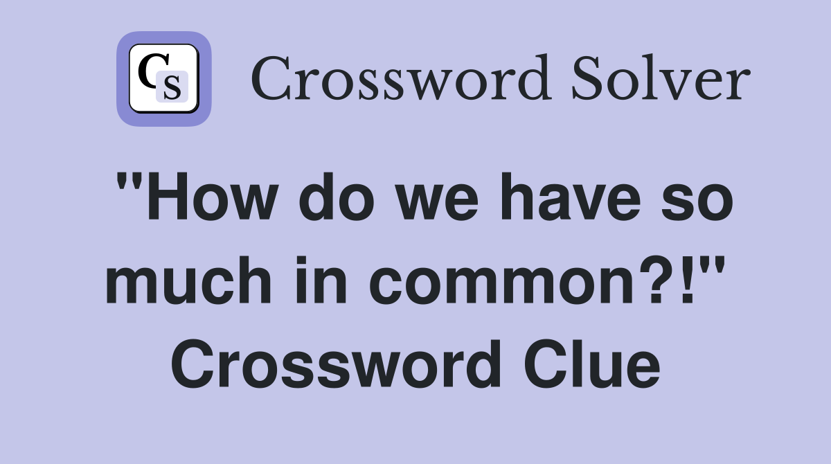 "How do we have so much in common?!" Crossword Clue