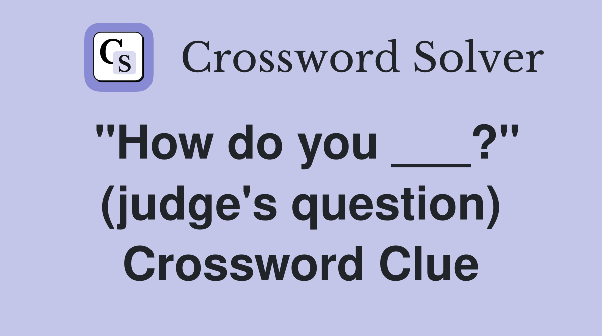 "How do you ___?" (judge's question) Crossword Clue