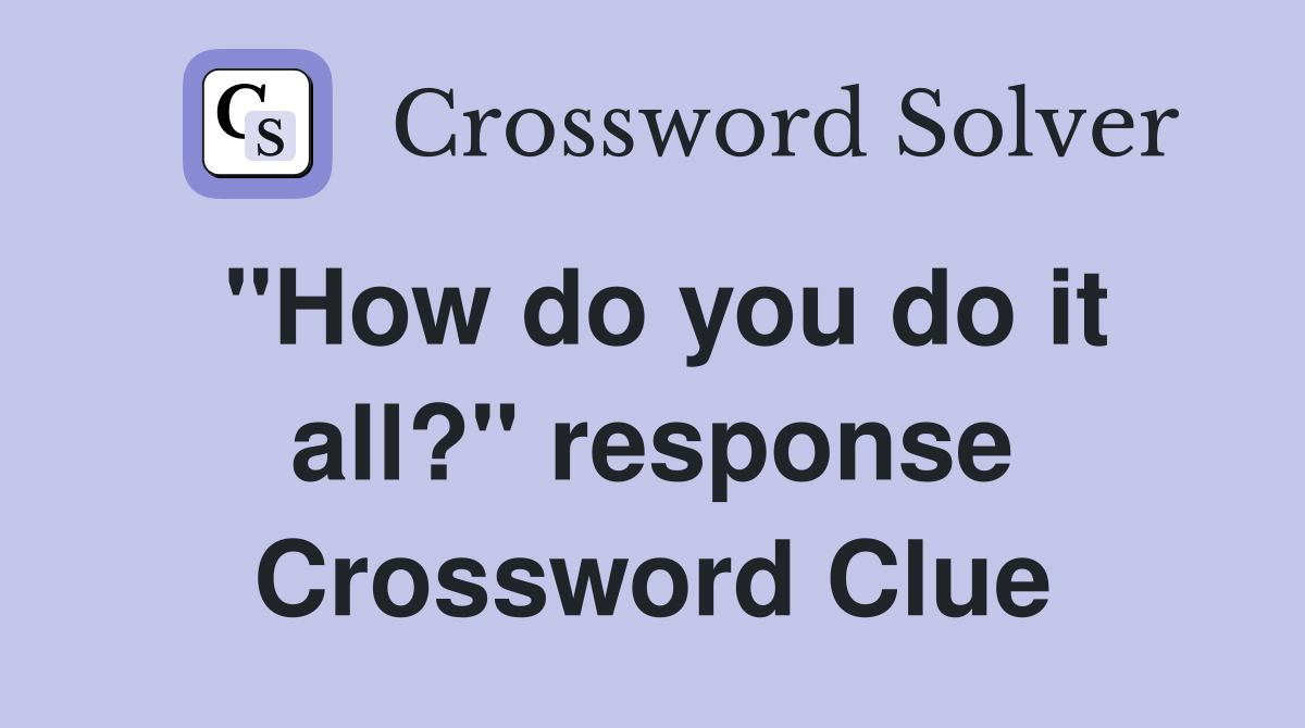 "How do you do it all?" response Crossword Clue