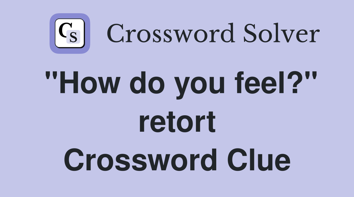 "How do you feel?" retort Crossword Clue